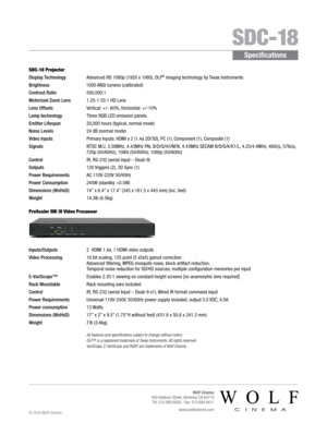 Page 2 SDC-18
Specifications
SDC-18 Projector
Display Technology Advanced HD 1080p (1920 x 1080), DLP® imaging technology by Texas Instruments
Brightness                              1000 ANSI lumens (calibrated)
Contrast Ratio  500,000:1 
Motorized Zoom Lens 1.25-1.55:1 HD Lens
Lens Offsets Vertical: +/- 60%, Horizontal: +/-10%
Lamp technology Three RGB LED emission panels
Emitter Lifespan 20,000 hours (typical, normal mode)
Noise Levels 24 dB (normal mode)
Video Inputs Primary Inputs: HDMI x 2 (1.4a 2D/3D),...