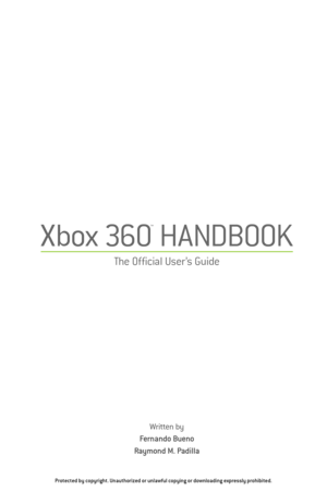 Page 2
Xbox 360
™
HANDBOOK
The Official User ’s Guide
Written by
Fernando Bueno
Raymond M. Padilla
Protected by copyright. Unauthorized or unlawful copying or downloading \
expressly prohibited.  