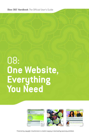 Page 104
Xbox 360™Han dbookThe Official User ’s Guide

08:
One Website ,
Everything
You Need
Protected by copyright. Unauthorized or unlawful copying or downloading expressly prohibited. 