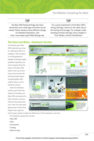 Page 114
The Nuts and Bolts—Hardware Section
To maximize your Xbox
360’s potential, you have
to understand what it is
capable of. Not everyone
is an MIT graduate or
capable of solving complex
quadratic equations, but
most everyone feels the
power of the Xbox 360
sphere start-up screen.
If you want to know the
technical details about
everything Xbox 360-
related, drop in on the
Hardware section. Under the Hardware
section, you’ll find infor-
mation on the Xbox and
Xbox 360, accessories for
both consoles, and...