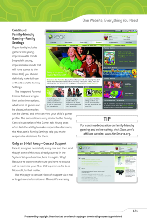 Page 126
Continued
Family-Friendly
Gaming—Family
Settings
If your family includes
gamers with young,
impressionable minds
(especially young,
impressionable minds that
will have access to the
Xbox 360), you should
definitely make full use
of the Xbox 360’s Family
Settings.The integrated Parental
Control features let you
limit online interactions,
what kinds of games can
be played, what movies
can be viewed, and who can view your child’s gamer
profile. This subsection is very similar to the Family
Central...