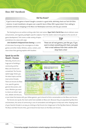 Page 131
The Gaming Gurus are authors writing under their real names. Ryan Treit’s Treit & Truecolumn delivers news
and previews, and regularly spotlights specific subjects. From the week’s news to hot games to the secrets of
game development, Treit covers a wide variety of topics
and delivers his views with style.  John Gaudiosi’s Hollywood Goes Gaming is a series
of interviews focusing on the convergence of video
games and other media. Athletes, actors, rockers, and
more share their gaming exploits with...