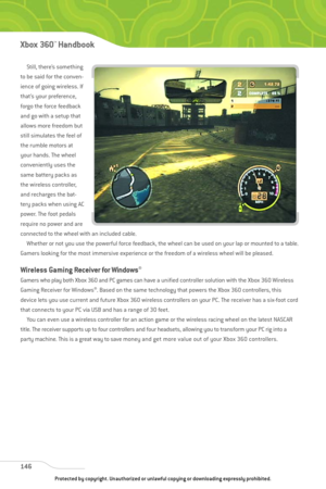 Page 151
Still, there’s something
to be said for the conven-
ience of going wireless. If
that’s your preference,
forgo the force feedback
and go with a setup that
allows more freedom but
still simulates the feel of
the rumble motors at
your hands. The wheel
conveniently uses the
same battery packs as
the wireless controller,
and recharges the bat-
tery packs when using AC
power. The foot pedals
require no power and are
connected to the wheel with an included cable. Whether or not you use the powerful force...