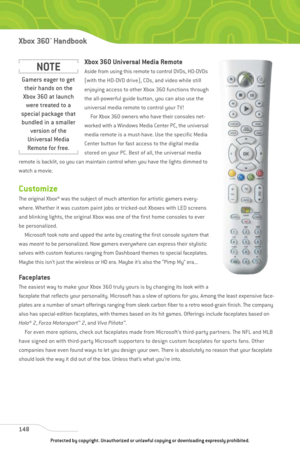 Page 153
Xbox 360 Universal Media Remote
Aside from using this remote to control DVDs, HD-DVDs
(with the HD-DVD drive), CDs, and video while still
enjoying access to other Xbox 360 functions through
the all-powerful guide button, you can also use the
universal media remote to control your TV! For Xbox 360 owners who have their consoles net-
worked with a Windows Media Center PC, the universal
media remote is a must-have. Use the specific Media
Center button for fast access to the digital media
stored on your PC....