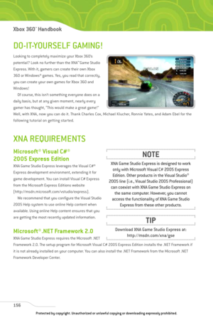 Page 161
DO-IT-YOURSELF GAMING!
Looking to completely maximize your Xbox 360’s
potential? Look no further than the XNA™
Game Studio
Express. With it, gamers can create their own Xbox
360 or Windows® games. Yes, you read that correctly,
you can create your own games for Xbox 360 and
Windows! Of course, this isn’t something everyone does on a
daily basis, but at any given moment, nearly every
gamer has thought, “This would make a great game!”
Well, with XNA, now you can do it. Thank Charles Cox, Michael Klucher,...