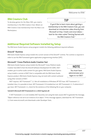 Page 162
XNA Creators Club
To develop games for the Xbox 360, you need a
membership in the XNA Creators Club. Obtain an
XNA Creators Club membership from the Xbox Live
Marketplace.
Additional Required Software Installed by Setup
The XNA Game Studio Express setup program installs the following additional required software.
DirectX® Runtime
XNA Game Studio Express setup installs the current version of the DirectX® runtime. The runtime is required in
order to use the XNA Framework game application programming...