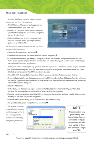 Page 165
When the XNA Game Launcher appears on your
screen, you see three menu options:
> My XNA Games: Allows you to play games you have developed for your Xbox 360. 
> Connect to Computer: Allows you to connect to your Windows computer and receive new games
as you develop them. 
> Settings: Allows you to set a connection key, which is required before you begin sending
games to your Xbox 360. 
The next step is to generate a connection key. To do
so, use the Settings option: > Select the Settings option, and...