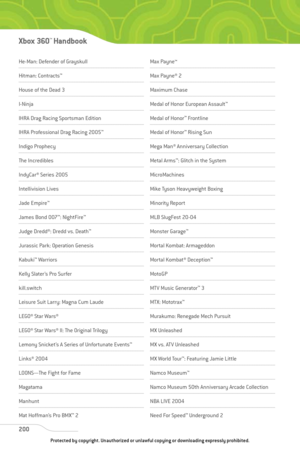 Page 205
He-Man: Defender of Grayskull
Hitman: Contracts™
House of the Dead 3
I-Ninja
IHRA Drag Racing Sportsman Edition
IHRA Professional Drag Racing 2005 ™
Indigo Prophecy
The Incredibles
IndyCar® Series 2005 
Intellivision Lives 
Jade Empire™
James Bond 007 ™
: NightFire ™
Judge Dredd®: Dredd vs. Death ™
Jurassic Park: Operation Genesis
Kabuki™
Warriors 
Kelly Slater’s Pro Surfer
kill.switch
Leisure Suit Larry: Magna Cum Laude
LEGO® Star Wars®
LEGO® Star Wars® II: The Original Trilogy 
Lemony Snicket’s A...