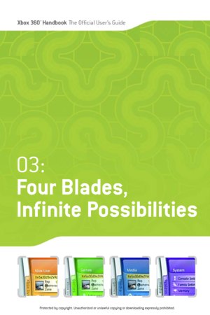 Page 36
Xbox 360™Han dbookThe Official User ’s Guide

03:
Four Blades ,
Infinite Possibilities
Protected by copyright. Unauthorized or unlawful copying or downloading expressly prohibited. 