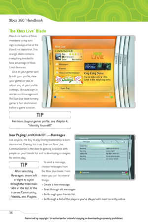 Page 41
The Xbox Live™Blade
Xbox Live Gold and Silver
members using auto
sign-in always arrive at the
Xbox Live blade first. This
orange blade contains
everything needed to
take advantage of Xbox
Live’s features.Click on your gamer card
to edit your profile, view
your games or rep, or
adjust any of your profile
settings, like auto sign-in
and account management.
The Xbox Live blade is every
gamer’s first destination
before a game session.
Now Paging LordKillsALOT...—Messages
Ask anyone, the key to any strong...