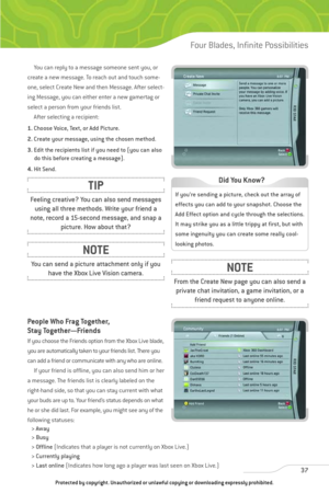 Page 42
You can reply to a message someone sent you, or
create a new message. To reach out and touch some-
one, select Create New and then Message. After select-
ing Message, you can either enter a new gamertag or
select a person from your friends list. After selecting a recipient:
1. Choose Voice, Text, or Add Picture.
2. Create your message, using the chosen method.
3. Edit the recipients list if you need to (you can also
do this before creating a message).
4. Hit Send.
People Who Frag Together,
Stay...