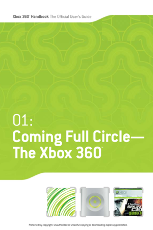 Page 6
Xbox 360™Han dbookThe Official User ’s Guide

01 :
Coming Full Circle—
The Xbox 360
™
Protected by copyright. Unauthorized or unlawful copying or downloading expressly prohibited. 