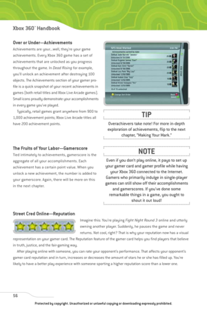 Page 61
Over or Under—Achievements
Achievements are your...well, they’re your game
achievements. Every Xbox 360 game has a set of
achievements that are unlocked as you progress
throughout the game. In Dead Risingfor example,
you’ll unlock an achievement after destroying 100
objects. The Achievements section of your gamer pro-
file is a quick snapshot of your recent achievements in
games (both retail titles and Xbox Live Arcade games).
Small icons proudly demonstrate your accomplishments
in every game you’ve...