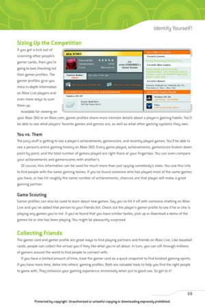 Page 64
Sizing Up the Competition
If you get a kick out of
scanning other people’s
gamer cards, then you’re
going to love checking out
their gamer profiles. The
gamer profiles give you
more in-depth information
on Xbox Live players and
even more ways to sum
them up.Available for viewing on
your Xbox 360 or on Xbox.com, gamer profiles share more intimate details about a player’s gaming habits. You’ll
be able to see what players’ favorite games and genres are, as well as what other gaming systems they own.
You...