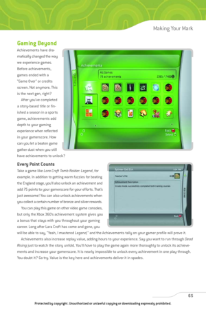 Page 70
Gaming Beyond
Achievements have dra-
matically changed the way
we experience games.
Before achievements,
games ended with a
“Game Over” or credits
screen. Not anymore. This
is the next gen, right?After you’ve completed
a story-based title or fin-
ished a season in a sports
game, achievements add
depth to your gaming
experience when reflected
in your gamerscore. How
can you let a beaten game
gather dust when you still
have achievements to unlock?
Every Point Counts
Take a game like  Lara Croft Tomb...