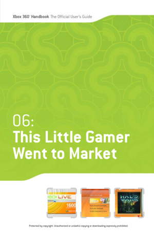 Page 74
Xbox 360™Han dbookThe Official User ’s Guide

06:
This Little Gamer 
Went to Market

Protected by copyright. Unauthorized or unlawful copying or downloading expressly prohibited. 