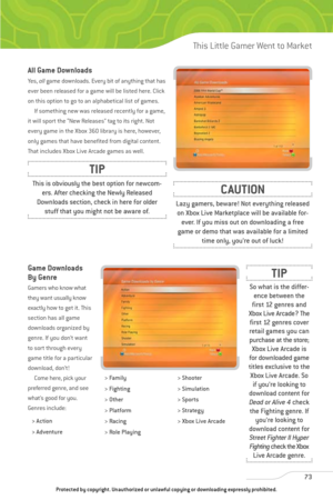 Page 78
All Game Downloads
Ye s ,  allgame downloads. Every bit of anything that has
ever been released for a game will be listed here. Click
on this option to go to an alphabetical list of games. If something new was released recently for a game,
it will sport the “New Releases” tag to its right. Not
every game in the Xbox 360 library is here, however,
only games that have benefited from digital content.
That includes Xbox Live Arcade games as well.
73
This Little Gamer Went to Market

This is obviously the...