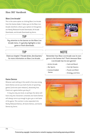 Page 79
Xbox Live Arcade™
This is the same option as clicking Xbox Live Arcade
from the Games blade. It takes you to the Xbox Live
Arcade storefront, where your options to find games
are Newly Released Arcade Downloads, All Arcade
Downloads, and Arcade Downloads by Genre.
Game Demos
Whoever said nothing in this world is free was wrong.
Game Demos serves up small chunks of upcoming
games (and even past releases), absolutely free.
Check out a game before you buy it!It may be only one level, or perhaps the demo...