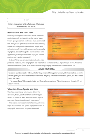 Page 82
Movie Trailers and Short Films
For many moviegoers, the trailers before the movie
are just as much fun to watch as the movie. Teaser
trailers give you a sneak peek into a much-anticipated
film. Now you can get that advance look without having
to deal with sticky movie theater floors, people who
refuse to turn off their mobile phones, and perpetually
crying kids. Browse through the trailers and see what
appeals to you. And you don’t have to pay for another
movie to see it again—you own it!In Short Films,...