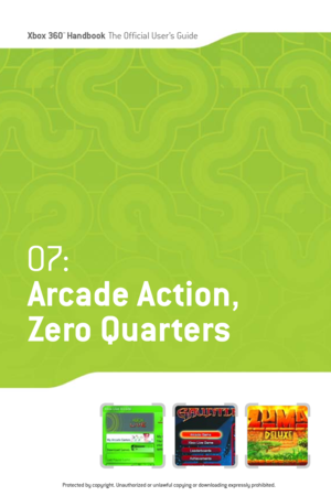 Page 92
Xbox 360™Han dbookThe Official User ’s Guide

07:
Arcade Action ,
Zero Quarters
Protected by copyright. Unauthorized or unlawful copying or downloading expressly prohibited. 