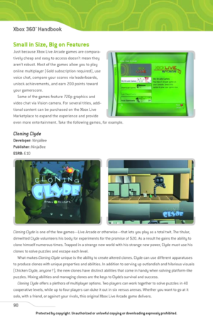 Page 95
Small in Size, Big on Features
Just because Xbox Live Arcade games are compara-
tively cheap and easy to access doesn’t mean they
aren’t robust. Most of the games allow you to play
online multiplayer (Gold subscription required), use
voice chat, compare your scores via leaderboards,
unlock achievements, and earn 200 points toward
your gamerscore.Some of the games feature 720p graphics and
video chat via Vision camera. For several titles, addi-
tional content can be purchased on the Xbox Live
Marketplace...