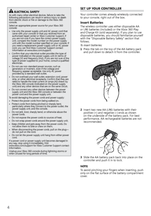 Page 64
ELEctRicaL safEtYas with many other electrical devices, failure to take the 
following precautions can result in serious injury or death 
from	electric	shock	or	fire	or	damage	to	the	Xbox	360 	
console.
Select an appropriate power source for your Xbox 360 
console:
•   use only the power supply unit and a C power cord that 
came with your console or that you received from an 
authorized repair center or Xbox Customer Support. If 
you are not sure if you have the correct power supply 
unit, compare the...