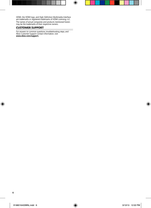 Page 66
HDMI, the HDMI logo, and High-Definition Multimedia Interface 
are trademarks or registered trademarks of HDMI Licensing, LLC.
The names of actual companies and products mentioned herein 
may be the trademarks of their respective owners.
CUsT om er 	sUpp orT	
For answers to common questions, troubleshooting steps, and 
Xbox Customer Support contact information, visit   
www.xbox.com/support. 
X188016402MNL.indd\P   63/13/13   12:02 PM 