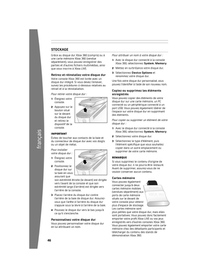 Page 4746
français
4
Grâce 	au 	disque 	dur 	Xbox 	360 	(compris) 	ou 	à	
une 	carte 	mémoire 	Xbox 	360 	(vendue	
séparément), 	vous 	pouvez 	enregistrer 	des	
parties et d’autres fichiers multimédias, ainsi 
que 	v o

us	inscrire 	à 	Xbox 	LIVE.
r etirez et réinstallez votre disque durVotre 	console 	Xbox 	360 	est 	livrée 	avec 	un	
disque 	dur 	intégré. 	Si 	vous 	devez 	l’enlever,	
suivez 	les 	procédures 	ci-dessous 	relatives 	au	
retrait 	et 	à 	la 	réinstallation.
Pour...