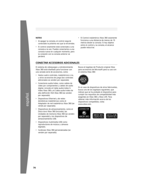 Page 754
español
5
El	sistema	de	videojuegos	y	entretenimiento	
Xbox	360	está	diseñado	para	funcionar	con	
una	variada	serie	de	accesorios,	como:
•	 Hasta	cuatro	controles,	inalámbricos	o	no,	
y	otros	accesorios	de	juego	(los	controles	
adicionales	se	venden	por	separado).
•	 Conectores	audio/video,	como	cables	de	 video	por	componentes	y	cables	de	audio	
digital,	incluido	el	Cable	audio/video	S-
Video	Xbox	360	y	el	Cable	audio/video	de	
alta defi nición VGA Xbox 360 (se venden 
por	separado).
•...