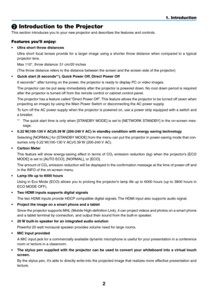 Page 142
❷ Introduction to the Projector
This	section	introduces	you	to	your	new	projector	and	describes	the	features	and	controls.
Features you’ll enjoy:
•	 Ultra	short	throw	distances	
	 Ultra	short	focal	lenses	provide	for	a	larger	image	using	a	shorter	throw	distance	when	compared	to	a	typical	
projector	lens.
	 Max	110",	throw	distance:	51	cm/20	inches
	 (The	throw	distance	refers	to	the	distance	between	the	screen	and	the	screen	side	of	the	projector)
•	 Quick	start	(6	seconds*1),	Quick	Power	Off,...