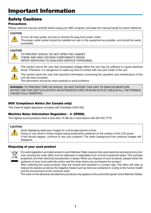 Page 3i
Important Information
Safety Cautions
Precautions
Please	read	this	manual	carefully	before	using	your	NEC	projector	and	keep	the	manual	handy	for	future	reference.
CAUTION
To	turn	off	main	power,	be	sure	to	remove	the	plug	from	power	outlet.
The	power	outlet	socket	should	be	installed	as	near	to	the	equipment	as	possible ,	and	should	be	easily	
accessible.
CAUTION
TO	PREVENT	SHOCK,	DO	NOT	OPEN	THE	CABINET.
THERE	ARE	HIGH-VOLTAGE	COMPONENTS	INSIDE.
REFER	SERVICING	TO	QUALIFIED	SER VICE	PERSONNEL.
This...