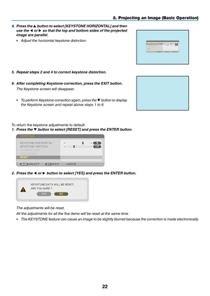 Page 3422
4. Press the ▲	button	to	select	[KEYSTONE	HORIZONTAL]	and	then	
use the ◀ or ▶ so that the top and bottom sides of the projected 
image are parallel.
•	 Adjust	the	horizontal	keystone	distortion.
5. Repeat steps 2 and 4 to correct keystone distortion.
6.	 After	completing	Keystone	correction,	press	the	EXIT	b utton.
 The Keystone screen will disappear.
•	 To	perform	Keystone	co rrection	ag ain,	pr ess	th e	▼ button to display 
the Keystone screen and repeat above steps 1 to 6.
To	return	the	keystone...