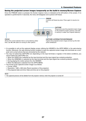 Page 3927
Saving the projected screen images temporarily on the build-in memory/Screen Capture
Once	the	FREEZE	button	is	pressed,	the	Screen	Capture	menu	is	indicated	at	the	left	bottom	of	the	screen.	If	no	
operation	is	performed	for	3	seconds,	the	menu	will	disappear	and	a	picture	will	freeze.
CAPTURE	&	INTERACTIVE	WHITEBOARD
Capture the projected screen image and boot up the inter-
activ
e whiteboard.
FREEZE
A picture will freeze by press. Press again to resume mo-
tion.
CAPTURE
Temporarily save the...