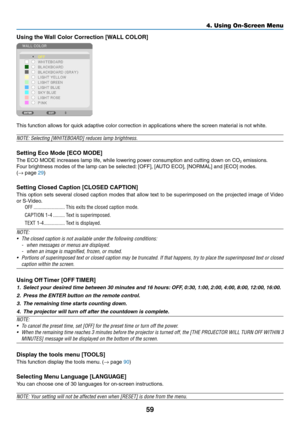 Page 7159
Using	the	Wall	Color	Correction	[WALL	COLOR]
This	function	allows	for	quick	adaptive	color	correction	in	applications	where	the	screen	material	is	not	white.
NOTE:	Selecting	[WHITEBOARD]	reduces	lamp	brightness.
Setting	Eco	Mode	[ECO	MODE]
The	ECO	MODE	increases	lamp	life,	while	lowering	power	consumption	and	cutting	down	on	CO2	emissions.	
Four	brightness	modes	of	the	lamp	can	be	selected:	[OFF],	[A UTO	ECO],	[NORMAL]	and	[ECO]	modes .	
(→	page	29)
Setting	Closed	Caption	[CLOSED	CAPTION]
This	option...