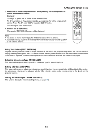 Page 7664
3. Press one of numeric keypad buttons while pressing and holding the ID SET 
button on the remote control.
 Example:
	 To	assign	“3”,	press	the	“3”	b utton	on	the	remote	control.
	 No	ID	means	that	all	the	projectors	can	be	operated	together	with	a	single	remote	
control.	To	set	“No	ID”,	enter	“000”	or	press	the	CLEAR	b utton.
TIP:	The	range	of	IDs	is	from	1	to	254.
4. Release the ID SET button.
	 The	updated	CONTROL	ID	screen	will	be	displayed.
NOTE:	
•	 The	IDs	can	be	cleared	in	a	few	days	after...