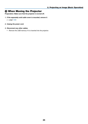 Page 3825
❿ When Moving the Projector
Preparation:	Make	sure	that	the	projector	is	turned	off .
1. If the separately sold cable cover is mounted, remove it.
 (→ page 122)
2. Unplug the power cord.
3. Disconnect any other cab les.
•	 Remove	the	USB	memory	if	it	is	inserted	into	the	projector.
2. Projecting an Image (Basic Operation)  