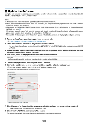 Page 141128
❽ Update the Software
Using	the	web	browser	on	a	computer,	download	the	updated	software	for	the	projector	from	our	web	site	and	install	
it	on	the	projector	by	the	wired	LAN	connection.
NOTE:
•	 The	exclusive	web	browser	enables	to	update	the	software	is	Internet	Explorer	11.
•	 Before	performing	the	software	update,	make	sure	to	connect	your	computer	with	the	projector	by	the	LAN	cable.	It	does	not	
support	the	wireless	LAN	connection.
•	 Make	sure	to	set	[NETWORK	STANDBY]	as	the	standby	mode	of...