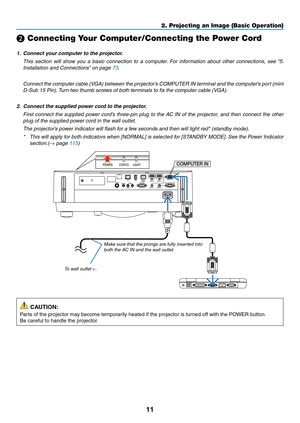 Page 2411
❷ Connecting Your Computer/Connecting the Power Cord
1.	 Connect	your	computer	to	the	projector.
 This section will show you a basic connection to a computer. For information about other connections, see “5. 
Installation	and	Connections”	on	page	73.
	 Connect	the	computer	cable	(VGA)	between	the	projector’s	COMPUTER	IN	terminal	and	the	computer’s	port	(mini	
D-Sub 15 Pin). Turn two thumb screws of both terminals to fix the computer cable (VGA).
2.	 Connect	the	supplied	power	cord	to	the	projector....