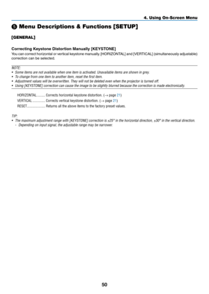 Page 6350
❺ Menu Descriptions & Functions [SETUP]
[GENERAL]
Correcting	Keystone	Distortion	Manually	[KEYSTONE]
You	can	correct	horizontal	or	ver tical	ke ystone	manually .	[HORIZONTAL]	and	[VERTICAL]	(simultaneously	adjustable)	
correction	can	be	selected.
NOTE:
•	 Some	items	are	not	available	when	one	item	is	activated.	Unavailable	items	are	shown	in	grey.
•	 To	change	from	one	item	to	another	item,	reset	the	first	item.
•	 Adjustment	values	will	be	overwritten.	They	will	not	be	deleted	even	when	the	projector...