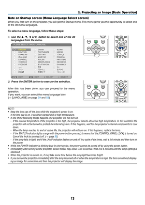 Page 2413
Note on Startup screen (Menu Language Select screen)
When	you	first	turn	on	the	projector,	you	will	get	the	Startup	menu.	This	menu	gives	you	the	opportunity	to	select	one	
of	the	30	menu	languages.
To select a menu language, follow these steps:
1. Use the ▲, ▼, ◀ or ▶ button to select one of the 30 
languages from the menu.
 
2. Press the ENTER button to e xecute the selection.
After	this	has	been	done,	you	can	proceed	to	the	menu	
operation.
If	you	want,	you	can	select	the	menu	language	later.
(→...