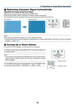 Page 3423
❼ Optimizing Computer Signal Automatically
Adjusting the Image Using Auto Adjust
Optimizing	a	computer	image	automatically.	(COMPUTER)
Press	the	AUTO	ADJ.	button	to	optimiz e	a	computer	image	automatically .
This	adjustment	may	be	necessary	when	you	connect	your	computer	for	the	first	time.
[Poor picture][Normal picture]
 
NOTE:
Some	signals	may	take	time	to	display	or	may	not	be	displayed	correctly.
•	 If	the	Auto	Adjust	operation	cannot	optimize	the	computer	signal,	try	to	adjust	[HORIZONTAL],...