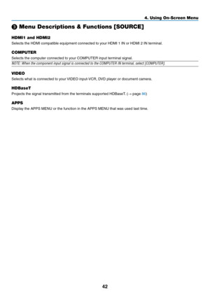 Page 5342
❸ Menu Descriptions & Functions [SOURCE]
HDMI1 and HDMI2
Selects	the	HDMI	compatible	equipment	connected	to	your	HDMI	1	IN	or	HDMI	2	IN	terminal.
COMPUTER
Selects	the	computer	connected	to	your	COMPUTER	input	terminal	signal.
NOTE:	When	the	component	input	signal	is	connected	to	the	COMPUTER	IN	terminal,	select	[COMPUTER].	
VIDEO
Selects	what	is	connected	to	your	VIDEO	input-VCR,	D
VD	pla yer	or	document	camer a.
HDBaseT
Projects	the	signal	transmitted	from	the	terminals	supported	HDBaseT.	(→	page...