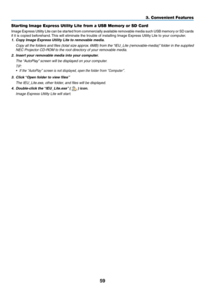 Page 7059
3. Convenient Features
Starting Image Express Utility Lite from a USB Memory or SD Card
Image	Express 	Utility 	Lite 	can 	be 	started 	from 	commercially 	available 	removable 	media 	such 	USB 	memory 	or 	SD 	cards	
if	it	is	copied	beforehand. 	This	will	eliminate	the	trouble	of	installing	Image	Express	Utility	Lite	to	your	computer.
1.	 Copy	Image	Express	Utility	Lite	to	removable	media.
	 Copy	 all	the	 folders	 and	files	 (total	 size	approx. 	6MB)	 from	the	“IEU_Lite	 (removable-media)” 	folder...