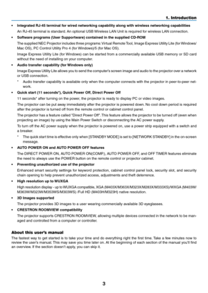 Page 143
1. Introduction
•	 Integrated	RJ-45	terminal	for	wired	networking	capability	along	with	wireless	networking	capabilities
	 An	RJ-45	terminal	is	standard.	An	optional	USB	Wireless	LAN	Unit	is	required	for	wireless	LAN	connection.
•	 Software	programs	(User	Supportware)	contained	in	the	supplied	CD-ROM
	 The	supplied	 NEC	Projector	 includes	three	programs: 	Virtual	 Remote	 Tool,	Image	 Express	 Utility	Lite	(for	Windows/
Mac	OS),	PC	Control	Utility	Pro	4	(for	 Windows)/5	(for	Mac	OS).	
	 Image	Express...