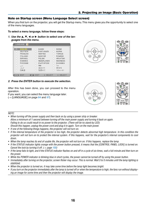 Page 2716
2. Projecting an Image (Basic Operation)
Note on Startup screen (Menu Language Select screen)
When	you	first	 turn	 on	the	 projector,	 you	will	get	 the	Startup	 menu.	This	 menu	 gives	you	the	opportunity	 to	select	 one	
of	the	menu	languages.
To select a menu language, follow these steps:
1. Use the ▲,  ▼, ◀ or  ▶	button	 to	select	 one	of	the	 lan-
guages	from	the	menu.
2. Press the ENTER button to execute the selection.
After 	this 	has 	been 	done, 	you 	can 	proceed 	to 	the 	menu	
operation....