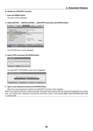 Page 4635
3. Convenient Features
To disable the SECURITY function:
1. Press the MENU button.
  The menu will be displayed.
2.		Select	[SETUP]	→	[INSTALLATION]	→	[SECURITY]	and	press	the	ENTER	button.
  The OFF/ON menu will be displayed.
3.	 Select	[OFF]	and	press	the	ENTER	button.
	 The	SECURITY	KEYWORD	screen	will	be	displayed.
4.	 Type	in	your	keyword	and	press	the	ENTER	button.
	 When	the	correct	keyword	is	entered,	the	SECURITY	function	will	be	disabled.
NOTE:	 If	you	 forget	 your	keyword,	 contact	your...