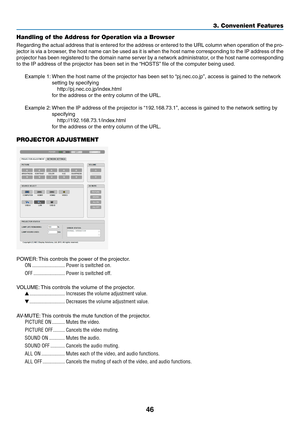 Page 5746
3. Convenient Features
Handling of the Address for Operation via a Browser
Regarding	the	actual	 address	 that	is	entered	 for	the	 address	 or	entered	 to	the	 URL	 column	 when	operation	 of	the	 pro-
jector	 is	via	 a	browser,	 the	host	 name	 can	be	used	 as	it	is	 when	 the	host	 name	 corresponding	 to	the	 IP	address	 of	the	
projector	 has	been	 registered	 to	the	 domain	 name	server	 by	a	network	 administrator,	 or	the	 host	 name	 corresponding	
to	the	IP	address	of	the	projector	has	been...