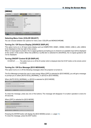 Page 10998
5. Using On-Screen Menu
[MENU]
Selecting Menu Color [COLOR SELECT]
You	can	choose	between	two	options	for	menu	color:	COLOR	and	MONOCHROME.
Turning On / Off Source Display [SOURCE DISPLAY]
This	option	 turns	on	or	off	 input	 name	 display	 such	as	COMPUTER,	 HDMI1,	HDMI2,	VIDEO,	 USB-A,	LAN,	USB-B,	
to	be	displayed	on	the	top	right	of	the	screen.
When	 no	input	 signal	 is	present,	 the	no-signal	 guidance	 prompting	 you	to	check	 for	an	available	 input	will	be	displayed	
at	the	 center	 of	the...