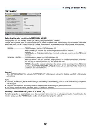 Page 115104
5. Using On-Screen Menu
[OPTIONS(2)]
Selecting Standby condition in [STANDBY MODE]
The	projector	has	two	standby	modes:	[NORMAL]	and	[NETWORK	STANDBY].
The	[NORMAL]	 mode	is	the	 mode	 that	allows	 you	to	put	 the	projector	 in	the	 power-saving	 condition	which	consumes	
less	power	than	the	[NETWORK	STANDBY]	mode. 	The	projector	is	preset	for	the	[NORMAL]	mode	at	the	factory.
NORMAL �����������������������������POWER indicator: Red light/STATUS indicator: Off
When [NORMAL] is selected, only the...