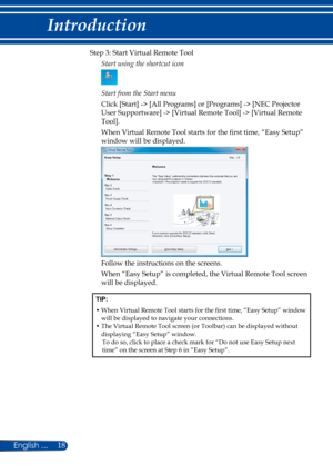 Page 2518
Step 3: Start Virtual Remote Tool
Start using the shortcut icon
Start from the Start menu
Click [Start] -> [All Programs] or [Programs] -> [NEC Projector 
User Supportware] -> [Virtual Remote Tool] -> [Virtual Remote 
Tool].
When Virtual Remote Tool starts for the first time, “Easy Setup” 
window will be displayed.
Follow the instructions on the screens.
When “Easy Setup” is completed, the Virtual Remote Tool screen 
will be displayed.
TIP:
•  When Virtual Remote Tool starts for the first time, “Easy...